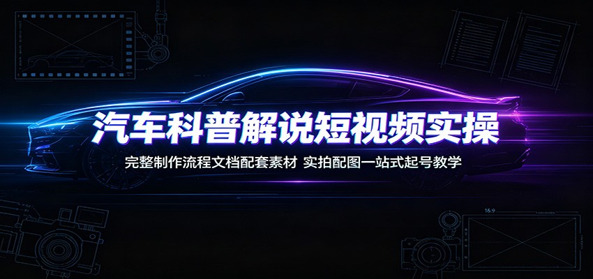 汽车科普解说短视频实操：完整制作流程文档配套素材，实拍配图一站式起号教学-翌晨科技网