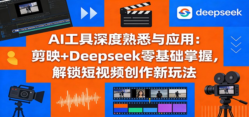 AI工具深度熟悉与应用：剪映+Deepseek零基础掌握，解锁短视频创作新玩法-翌晨科技网