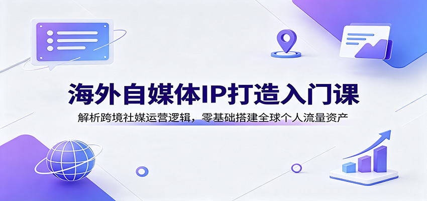 海外自媒体IP打造入门课：解析跨境社媒运营逻辑，零基础搭建全球个人流量资产-翌晨科技网