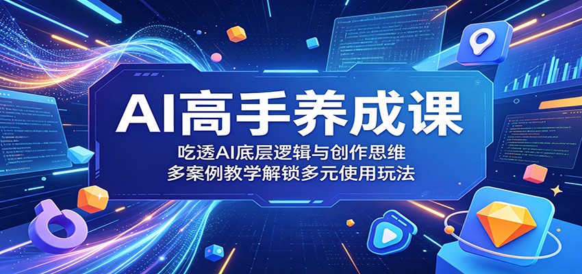 AI高手养成课：吃透AI底层逻辑与创作思维，多案例教学解锁多元使用玩法-翌晨科技网