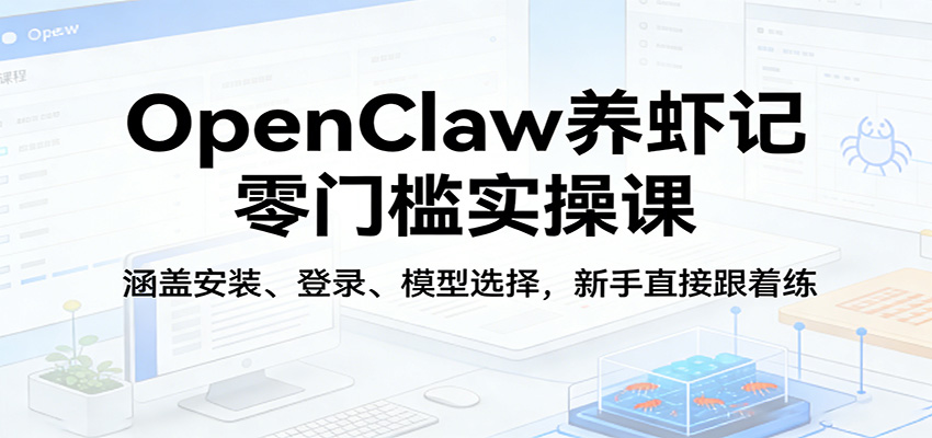 OpenClaw养虾记零门槛实操课：涵盖安装、登录、模型选择，新手直接跟着练（更新）-翌晨科技网