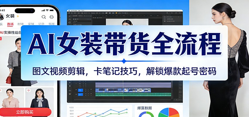 AI女装带货全流程：图文视频剪辑，卡笔记技巧，解锁爆款起号密码-翌晨科技网