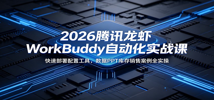 2026腾讯龙虾WorkBuddy自动化实战课：快速部署配置工具，数据PPT库存销售案例全实操-翌晨科技网