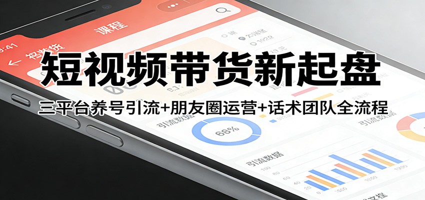 短视频带货新起盘：三平台养号引流+朋友圈运营+话术团队全流程-翌晨科技网