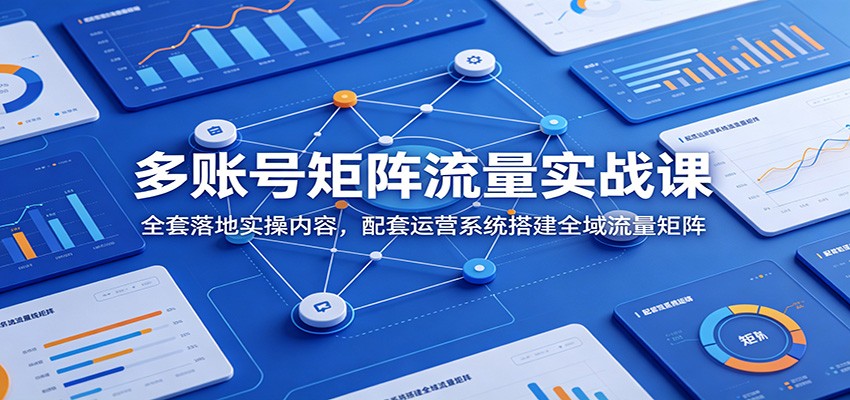 多账号矩阵流量实战课：全套落地实操内容，配套运营系统搭建全域流量矩阵-翌晨科技网