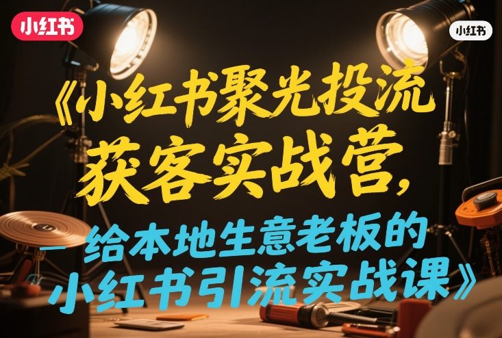 小红书聚光投流获客实战营，给本地生意老板的小红书引流实战课-翌晨科技网