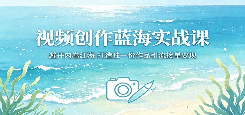 视频创作蓝海实战课：避开内卷红海，打造独一份作品引流接单变现-翌晨科技网