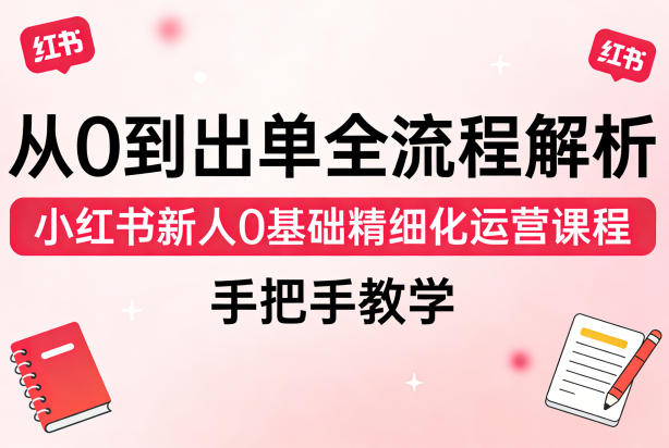 从0到出单全流程解析，小红书新人0基础精细化运营课程，手把手教学-翌晨科技网