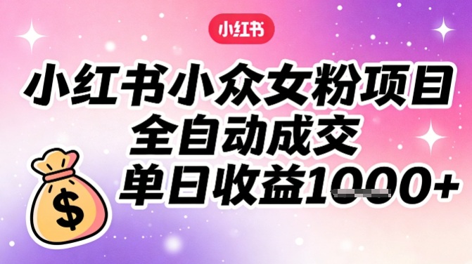 小红书小众女粉项目，全自动成交，单日收益多张-翌晨科技网
