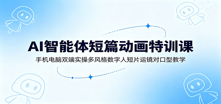 AI智能体短篇动画特训课：手机电脑双端实操多风格数字人短片运镜对口型教学-翌晨科技网