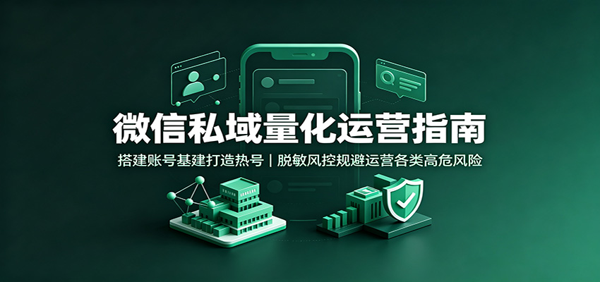 微信私域量化运营指南：搭建账号基建打造热号，脱敏风控规避运营各类高危风险-翌晨科技网