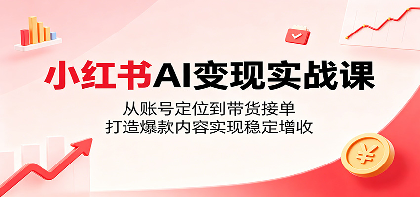 小红书AI变现实战课：从账号定位到带货接单，打造爆款内容实现稳定增收-翌晨科技网