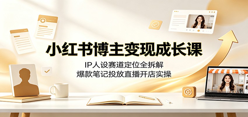 小红书博主变现成长课：IP人设赛道定位全拆解，爆款笔记投放直播开店实操-翌晨科技网
