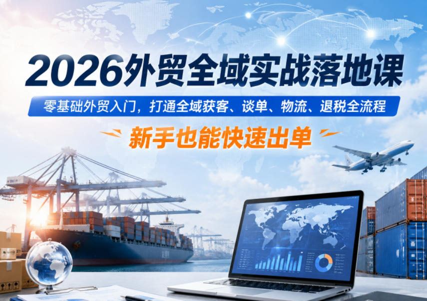 2026外贸全域实战落地课，零基础外贸入门，打通全域获客、谈单、物流、退税全流程，新手也能快速出单-翌晨科技网