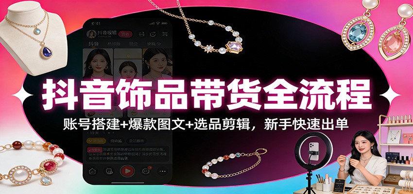 抖音饰品带货全流程：账号搭建+爆款图文+选品剪辑，新手快速出单-翌晨科技网