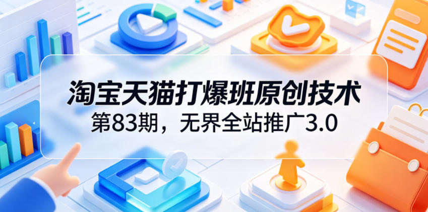 淘宝天猫打爆班原创技术第83期，无界全站推广3.0，实现店铺高投产爆单增收-翌晨科技网