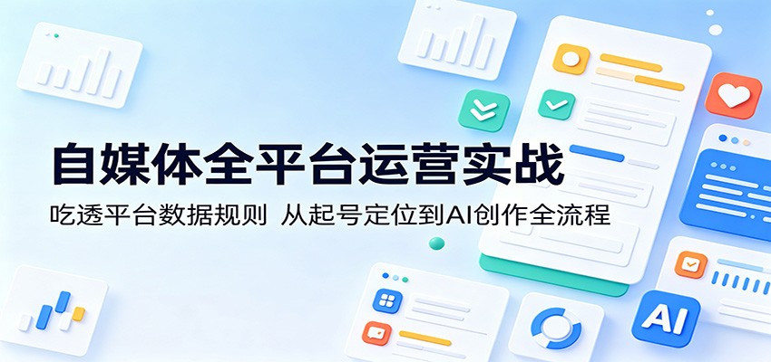自媒体全平台运营实战：吃透平台数据规则，从起号定位到AI创作全流程-翌晨科技网