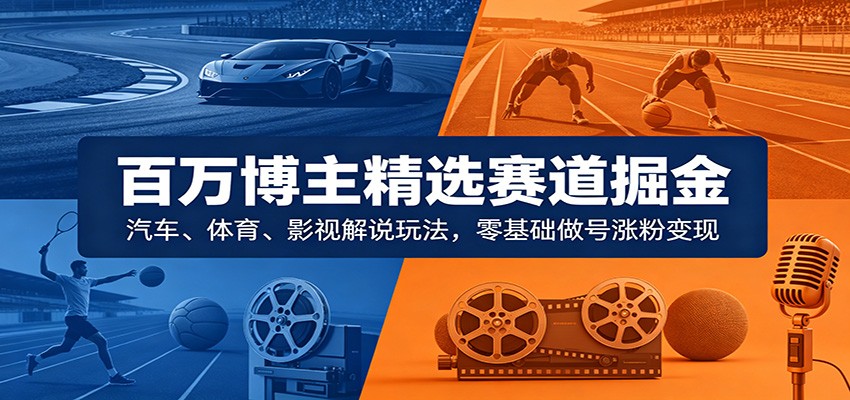 百万博主精选赛道掘金：汽车、体育、影视解说玩法，零基础做号涨粉变现-翌晨科技网