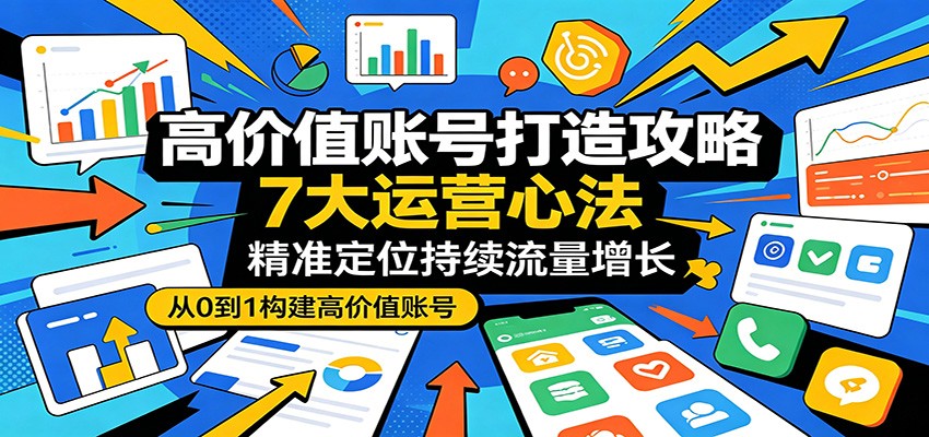 高价值账号打造攻略：7大运营心法，精准定位持续流量增长-翌晨科技网