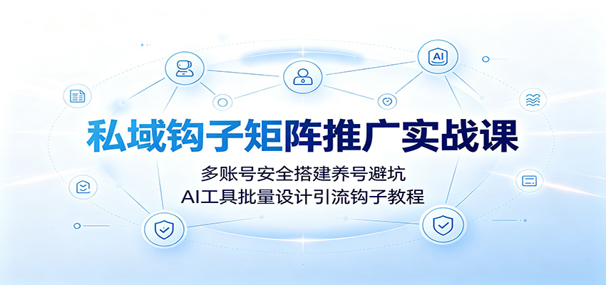 私域钩子矩阵推广实战课：多账号安全搭建养号避坑，AI工具批量设计引流钩子教程-翌晨科技网