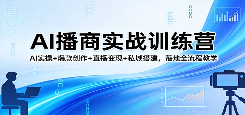 AI播商实战训练营：AI实操+爆款创作+直播变现+私域搭建，落地全流程教学-翌晨科技网
