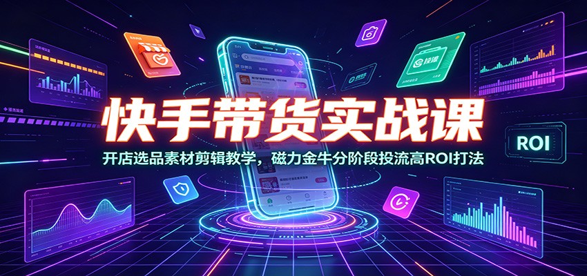 快手带货实战课：开店选品素材剪辑教学，磁力金牛分阶段投流高ROI打法-翌晨科技网