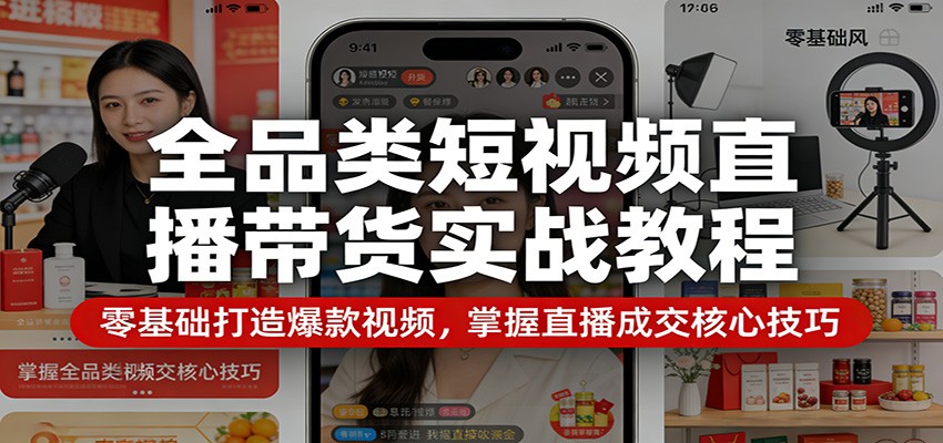 全品类短视频直播带货实战教程：零基础打造爆款视频，掌握直播成交核心技巧-翌晨科技网