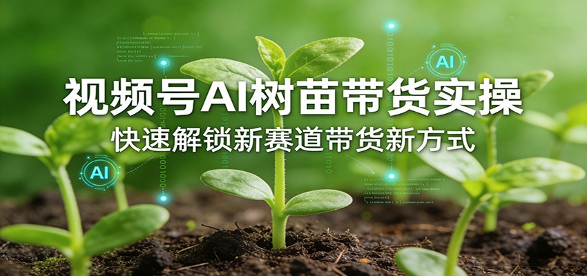 视频号AI树苗带货实操，快速解锁新赛道带货新方式-翌晨科技网