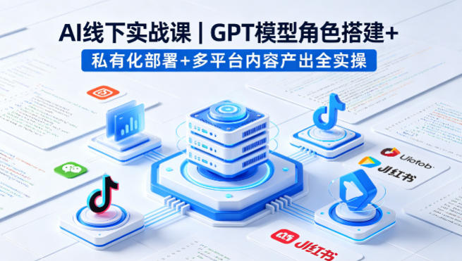 AI线下实战课，GPT模型角色搭建+私有化部署+多平台内容产出全实操-翌晨科技网