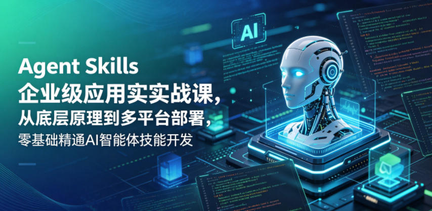 Agent Skills企业级应用实战课，从底层原理到多平台部署，零基础精通AI智能体技能开发-翌晨科技网