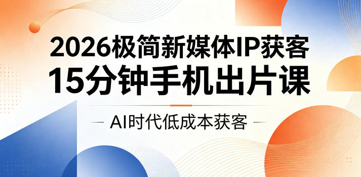 2026极简新媒体IP获客，15分钟手机出片课，AI时代低成本获客-翌晨科技网