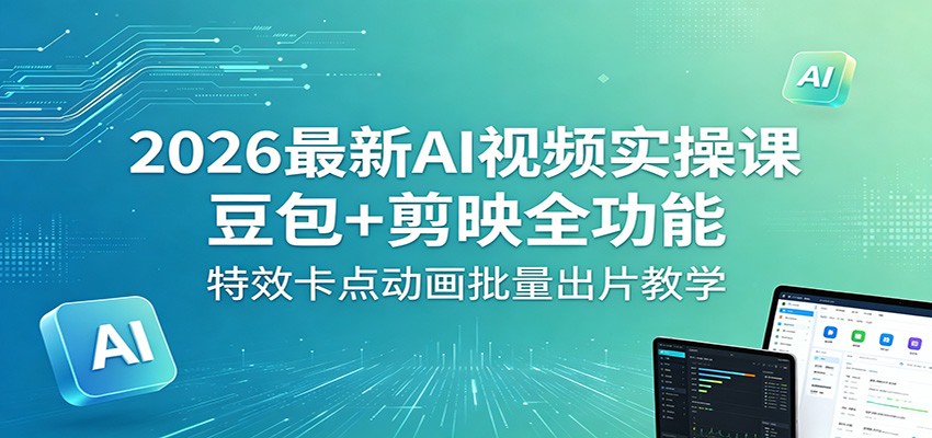 2026最新AI视频实操课：豆包+剪映全功能，特效卡点动画批量出片教学-翌晨科技网
