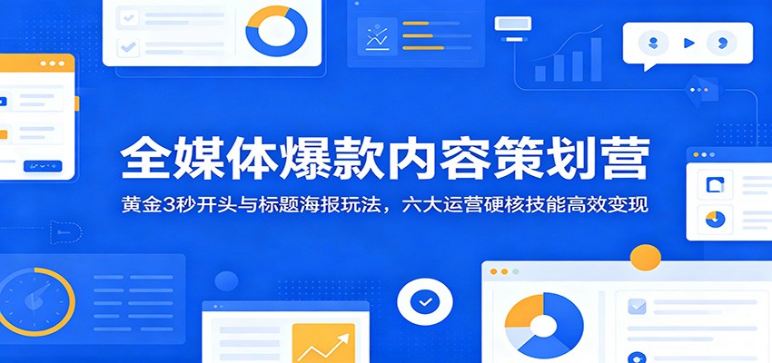全媒体爆款内容策划营：黄金3秒开头与标题海报玩法，六大运营硬核技能高效变现-翌晨科技网