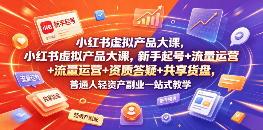 小红书虚拟产品大课，新手起号+流量运营+资质答疑+共享货盘，普通人轻资产副业一站式教学-翌晨科技网