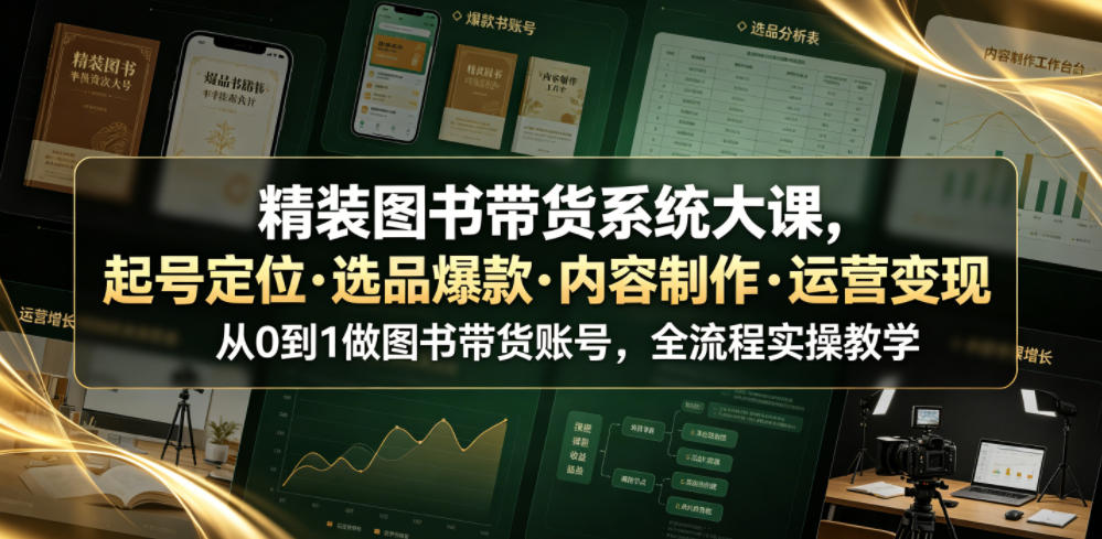 精装图书带货系统大课，起号定位・选品爆款・内容制作・运营变现，从0到1做图书带货账号，全流程实操教学-翌晨科技网