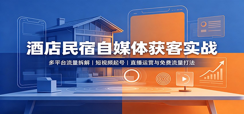 酒店民宿自媒体获客实战：多平台流量拆解，短视频起号，直播运营与免费流量打法-翌晨科技网