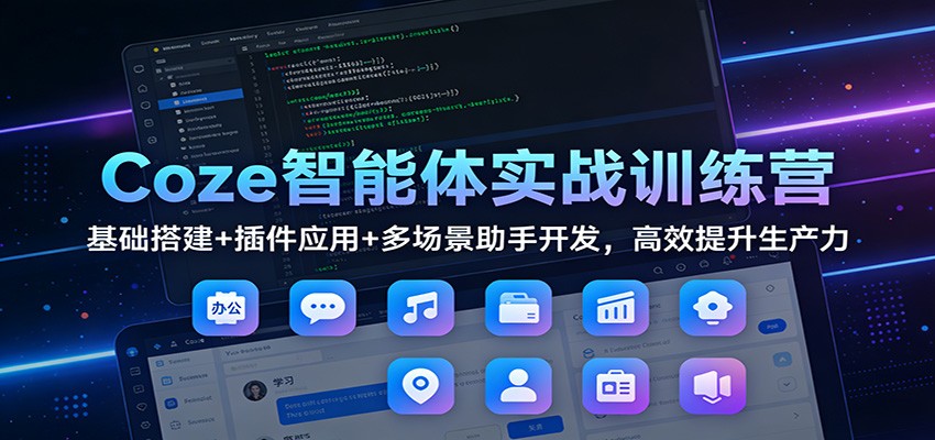 Coze智能体实战训练营：基础搭建+插件应用+多场景助手开发，高效提升生产力-翌晨科技网