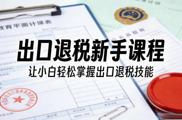 出口退税新手课程，让小白轻松掌握出口退税技能-翌晨科技网