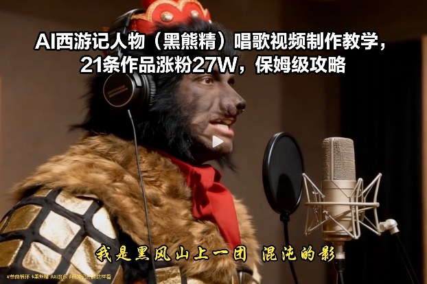 AI西游记人物（黑熊精）唱歌视频制作教学，21条作品涨粉27W，保姆级攻略-翌晨科技网