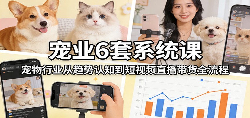 宠业6套系统课：宠物行业从趋势认知到短视频直播带货全流程-翌晨科技网