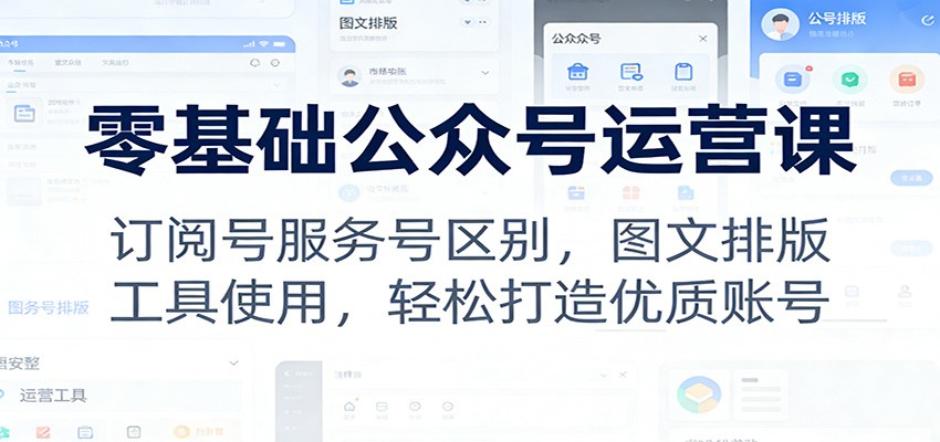 零基础公众号运营课：订阅号服务号区别，图文排版，工具使用，轻松打造优质账号-翌晨科技网