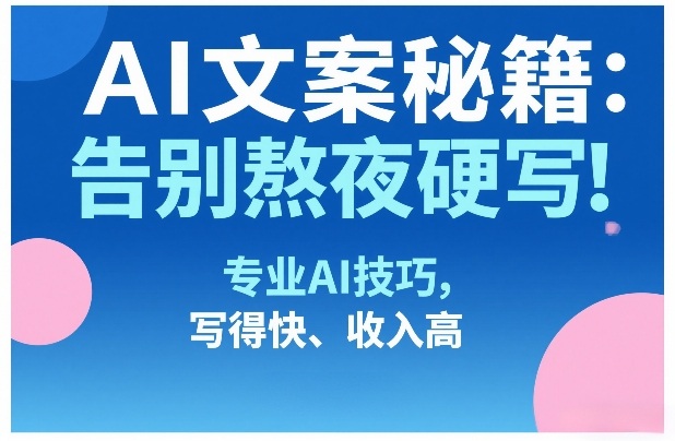 AI文案秘籍：告别熬夜硬写！专业AI技巧，写得快、收入高-翌晨科技网