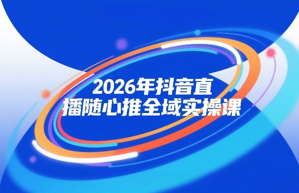 2026年抖音直播随心推全域实操课,自然流、微付费、全域投放、小圈子直播,实操讲解,细节满满-翌晨科技网