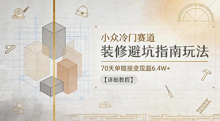 小众冷门赛道,装修避坑指南玩法,70天单链接变现超6.4W+【详细教程】-翌晨科技网