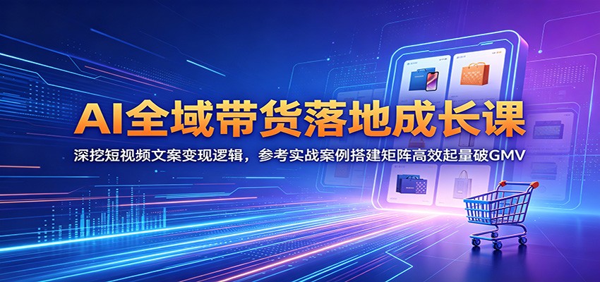 AI全域带货落地成长课：深挖短视频文案变现逻辑，参考实战案例搭建矩阵高效起量破GMV-翌晨科技网