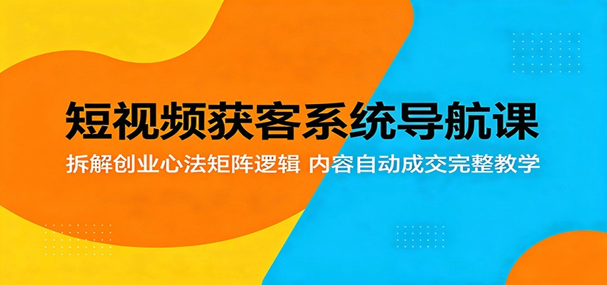 短视频获客系统导航课：拆解创业心法矩阵逻辑，内容自动成交完整教学-翌晨科技网