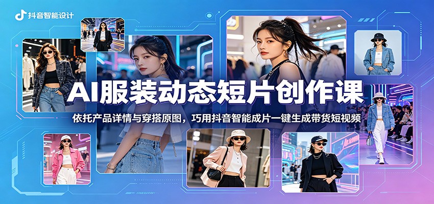 AI服装动态短片创作课:依托产品详情与穿搭原图,巧用抖音智能成片一键生成带货短视频-翌晨科技网