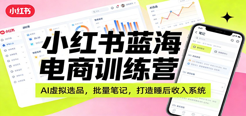 小红书蓝海电商训练营：AI虚拟选品，批量笔记，打造睡后收入系统-翌晨科技网