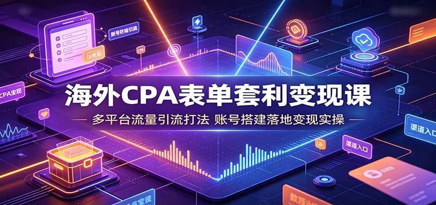 海外CPA表单套利变现课：多平台流量引流打法，账号搭建落地变现实操-翌晨科技网