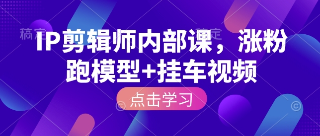 IP剪辑师内部课，涨粉跑模型+挂车视频（更新）-翌晨科技网